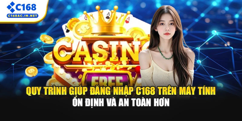 Cách Đăng Nhập C168 Cho Người Chơi Mới Trên Mọi Thiết Bị 1 Quy trình giúp đăng nhập C168 trên máy tính ổn định và an toàn hơn